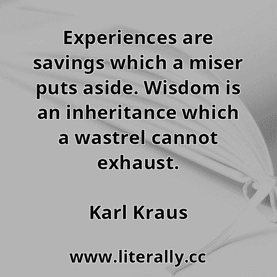 Experiences are savings which a miser puts aside. Wisdom is an inheritance which a wastrel cannot exhaust.
Karl Kraus
