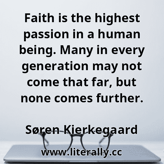 Faith is the highest passion in a human being. Many in every generation may not come that far, but none comes further.
Søren Kierkegaard
