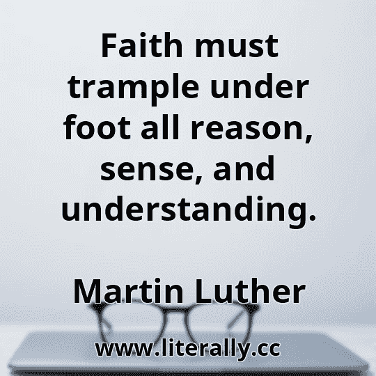 Faith must trample under foot all reason, sense, and understanding.
Martin Luther

