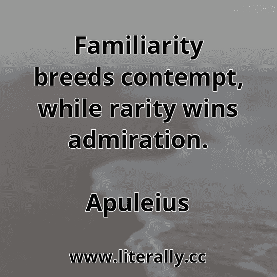 Familiarity breeds contempt, while rarity wins admiration.
Apuleius

