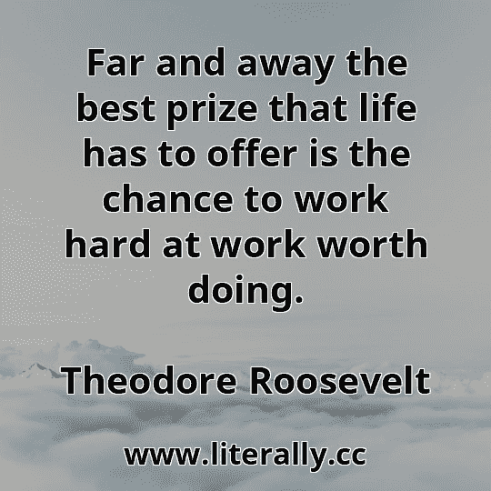 Far and away the best prize that life has to offer is the chance to work hard at work worth doing.
Theodore Roosevelt
