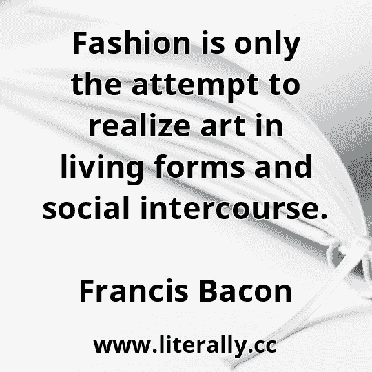 Fashion is only the attempt to realize art in living forms and social intercourse.
Francis Bacon
