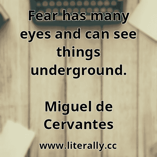 Fear has many eyes and can see things underground.
Miguel de Cervantes
