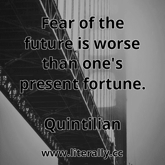 Fear of the future is worse than one's present fortune.
Quintilian
