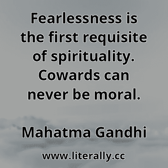Fearlessness is the first requisite of spirituality. Cowards can never be moral.
Mahatma Gandhi
