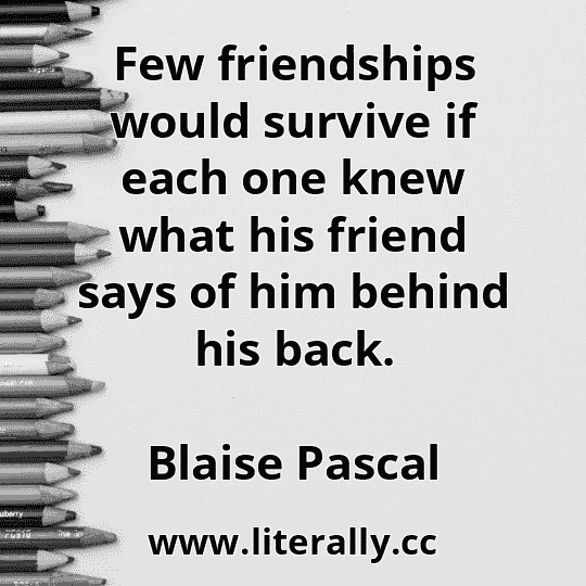 Few friendships would survive if each one knew what his friend says of him behind his back.
Blaise Pascal
