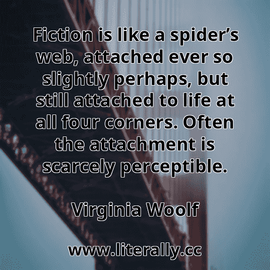 Fiction is like a spider’s web, attached ever so slightly perhaps, but still attached to life at all four corners. Often the attachment is scarcely perceptible.
Virginia Woolf
