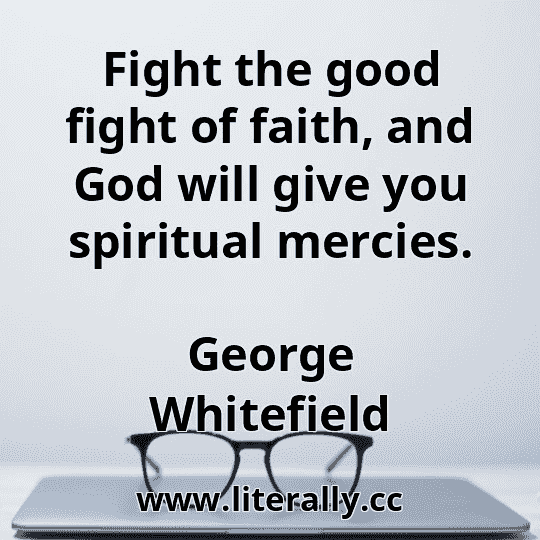Fight the good fight of faith, and God will give you spiritual mercies.
George Whitefield
