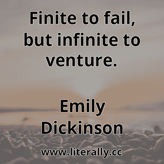 Finite to fail, but infinite to venture.
Emily Dickinson
