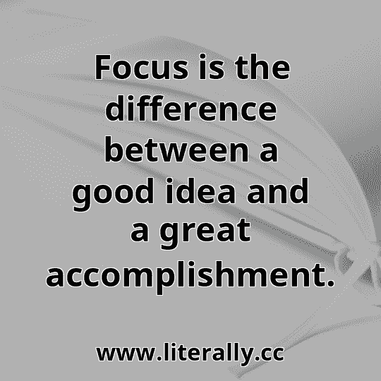 Focus is the difference between a good idea and a great accomplishment.
