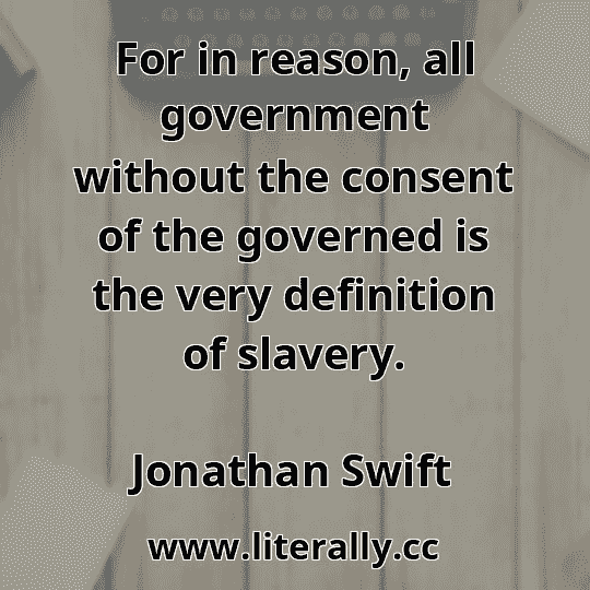 For in reason, all government without the consent of the governed is the very definition of slavery.
Jonathan Swift
