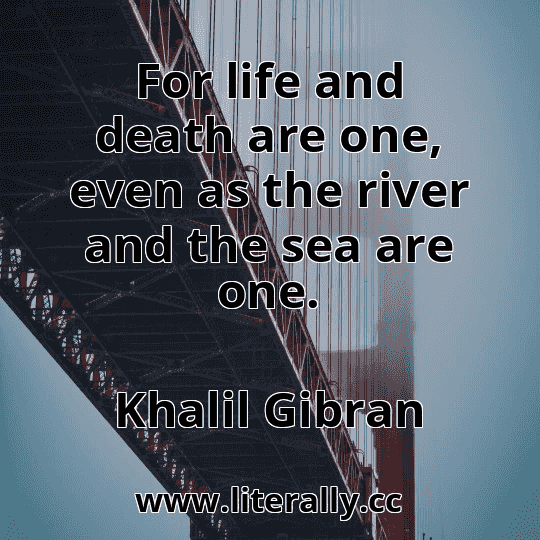 For life and death are one, even as the river and the sea are one.
Khalil Gibran
