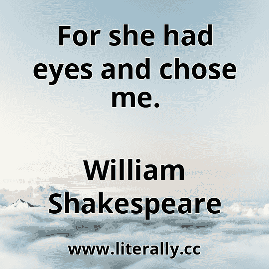 For she had eyes and chose me.
William Shakespeare

