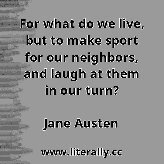 For what do we live, but to make sport for our neighbors, and laugh at them in our turn?
Jane Austen
