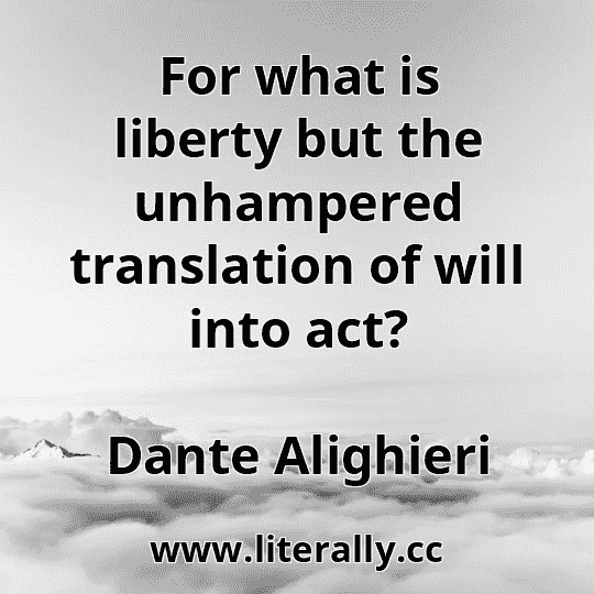 For what is liberty but the unhampered translation of will into act?
Dante Alighieri
