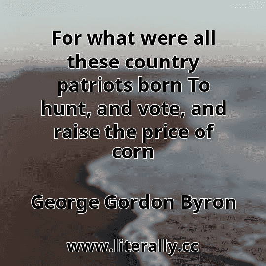 For what were all these country patriots born To hunt, and vote, and raise the price of corn
George Gordon Byron
