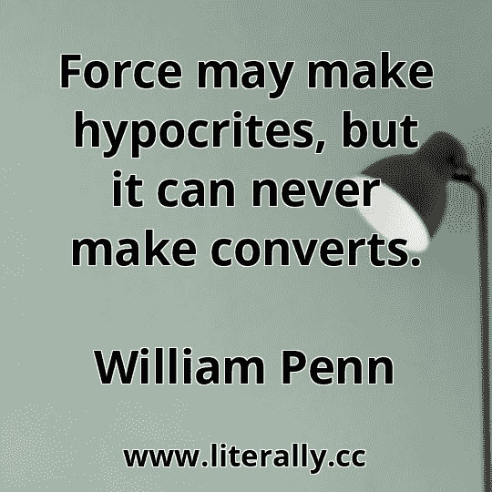 Force may make hypocrites, but it can never make converts.
William Penn

