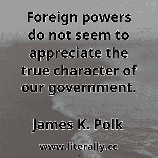 Foreign powers do not seem to appreciate the true character of our government.
James K. Polk
