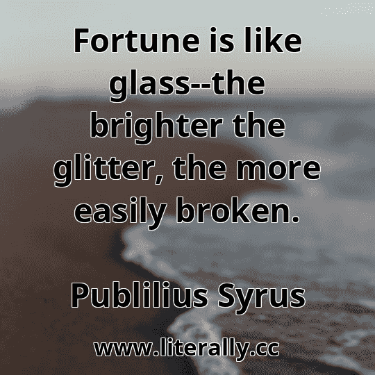 Fortune is like glass--the brighter the glitter, the more easily broken.
Publilius Syrus
