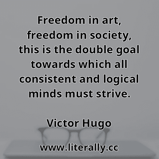 Freedom in art, freedom in society, this is the double goal towards which all consistent and logical minds must strive.
Victor Hugo
