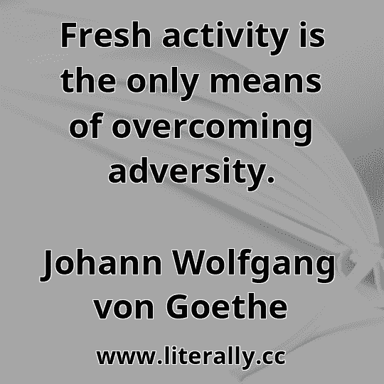 Fresh activity is the only means of overcoming adversity.
Johann Wolfgang von Goethe

