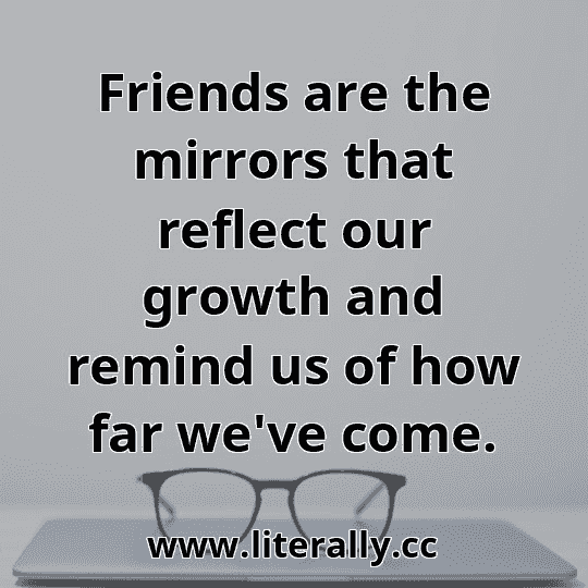 Friends are the mirrors that reflect our growth and remind us of how far we've come.
