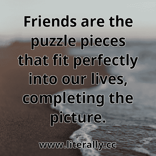 Friends are the puzzle pieces that fit perfectly into our lives, completing the picture.
