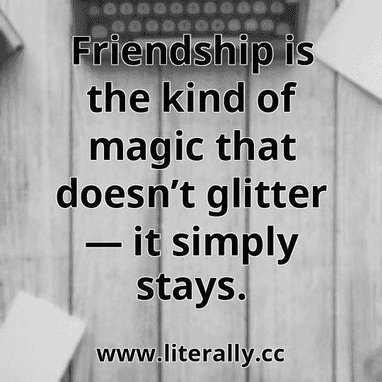 Friendship is the kind of magic that doesn’t glitter — it simply stays.

