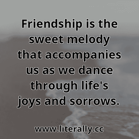 Friendship is the sweet melody that accompanies us as we dance through life's joys and sorrows.
