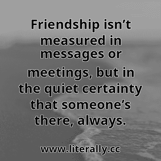 Friendship isn’t measured in messages or meetings, but in the quiet certainty that someone’s there, always.
