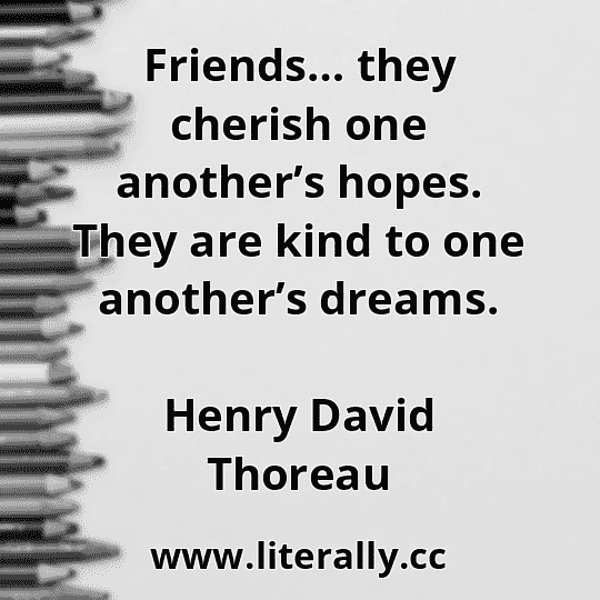 Friends… they cherish one another’s hopes. They are kind to one another’s dreams.
Henry David Thoreau
