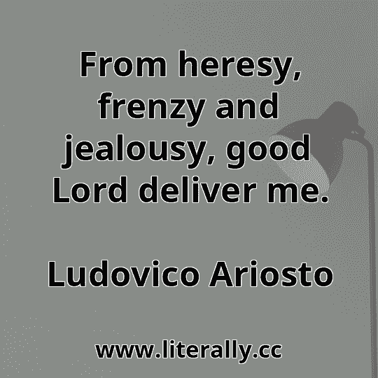 From heresy, frenzy and jealousy, good Lord deliver me.
Ludovico Ariosto
