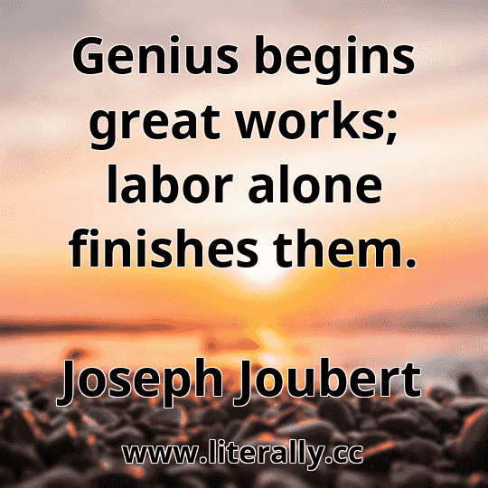 Genius begins great works; labor alone finishes them.
Joseph Joubert
