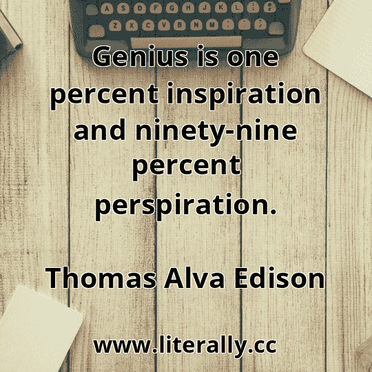 Genius is one percent inspiration and ninety-nine percent perspiration.
Thomas Alva Edison
