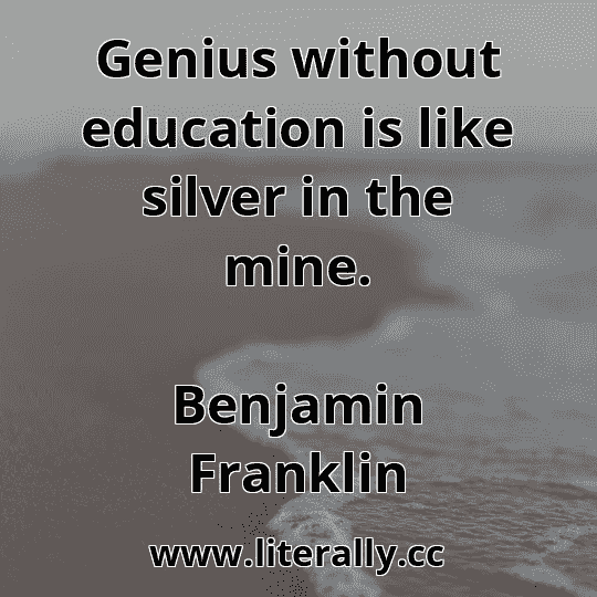 Genius without education is like silver in the mine.
Benjamin Franklin
