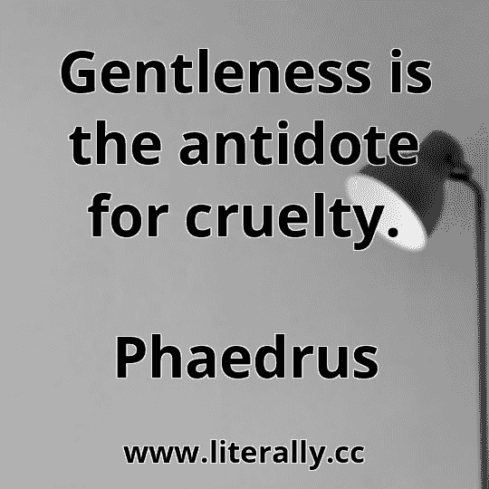 Gentleness is the antidote for cruelty.
Phaedrus
