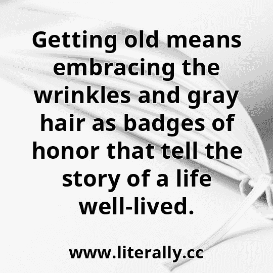 Getting old means embracing the wrinkles and gray hair as badges of honor that tell the story of a life well-lived.
