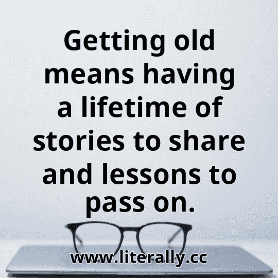 Getting old means having a lifetime of stories to share and lessons to pass on.
