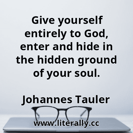 Give yourself entirely to God, enter and hide in the hidden ground of your soul.
Johannes Tauler
