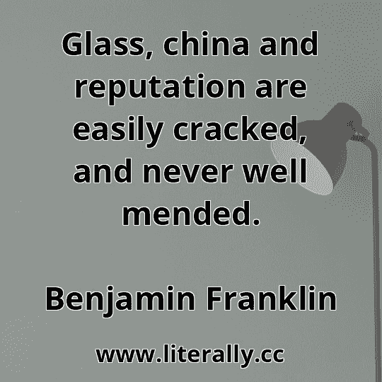Glass, china and reputation are easily cracked, and never well mended.
Benjamin Franklin
