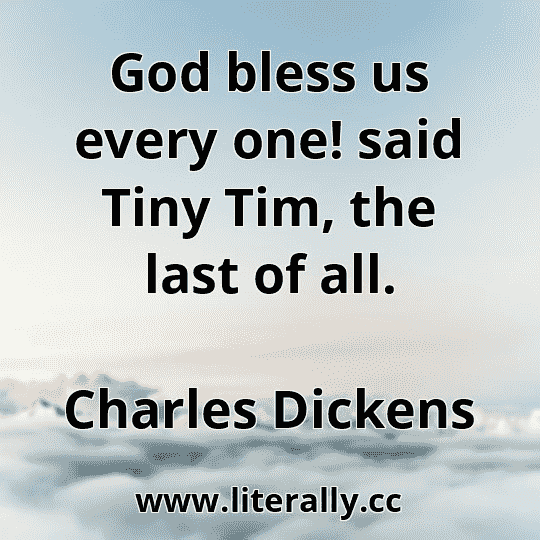 God bless us every one! said Tiny Tim, the last of all.
Charles Dickens
