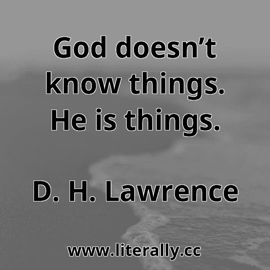 God doesn’t know things. He is things.
D. H. Lawrence
