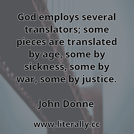 God employs several translators; some pieces are translated by age, some by sickness, some by war, some by justice.
John Donne
