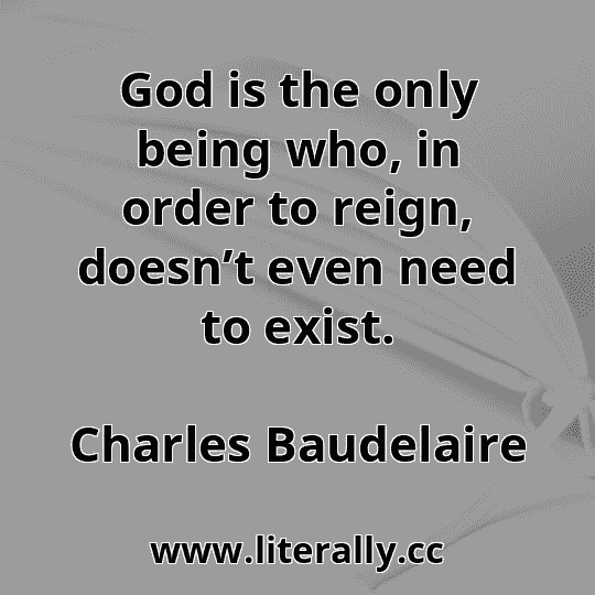 God is the only being who, in order to reign, doesn’t even need to exist.
Charles Baudelaire
