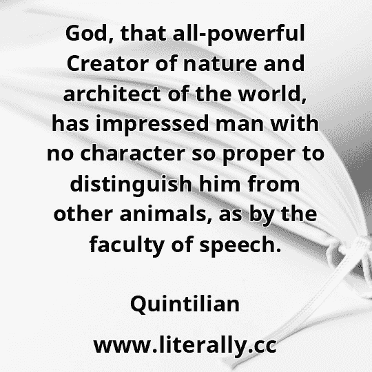 God, that all-powerful Creator of nature and architect of the world, has impressed man with no character so proper to distinguish him from other animals, as by the faculty of speech.
Quintilian
