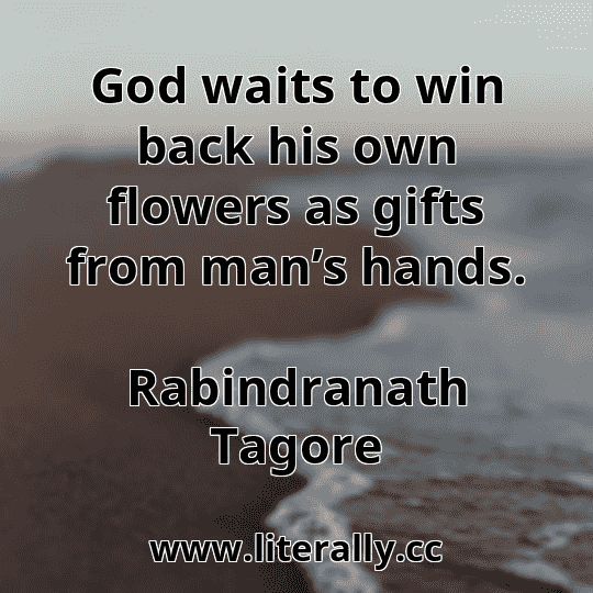 God waits to win back his own flowers as gifts from man’s hands.
Rabindranath Tagore
