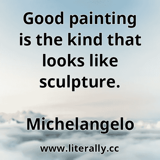 Good painting is the kind that looks like sculpture.
Michelangelo
