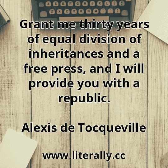 Grant me thirty years of equal division of inheritances and a free press, and I will provide you with a republic.
Alexis de Tocqueville
