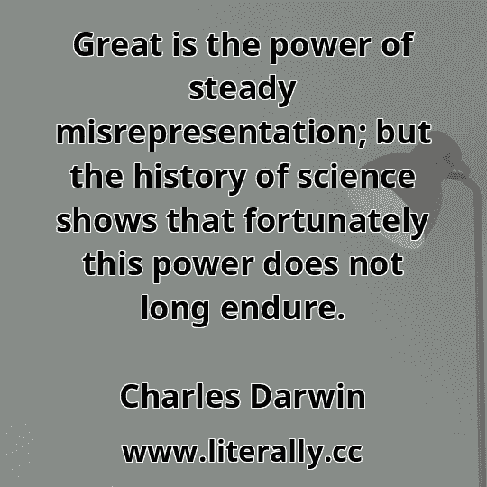 Great is the power of steady misrepresentation; but the history of science shows that fortunately this power does not long endure.
Charles Darwin

