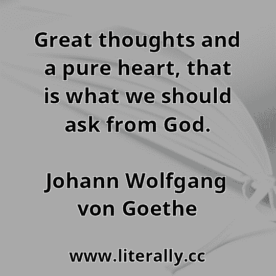 Great thoughts and a pure heart, that is what we should ask from God.
Johann Wolfgang von Goethe
